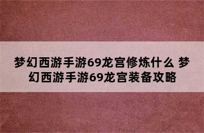 梦幻西游手游69龙宫修炼什么 梦幻西游手游69龙宫装备攻略